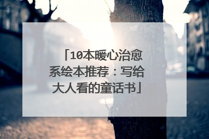 10本暖心治愈系绘本推荐:写给大人看的童话书