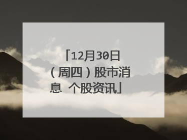 12月30日(周四)股市消息 个股资讯