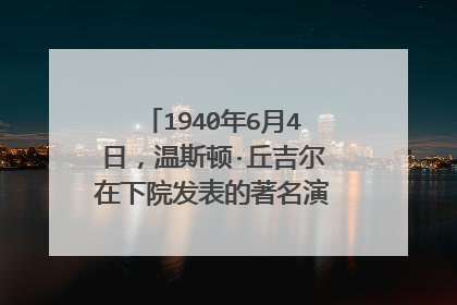 1940年6月4日，温斯顿·丘吉尔在下院发表的著名演说内容是什么？