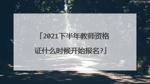 2021下半年教师资格证什么时候开始报名?