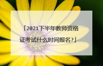 2021下半年教师资格证考试什么时间报名?