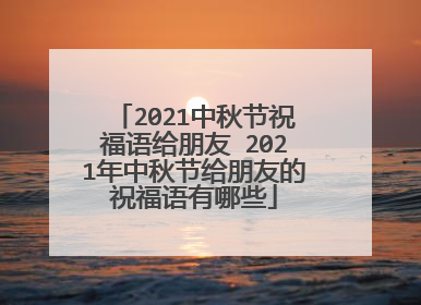 2021中秋节祝福语给朋友 2021年中秋节给朋友的祝福语有哪些