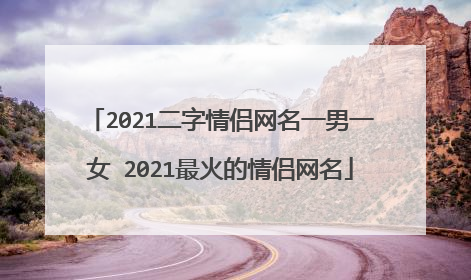 2021二字情侣网名一男一女 2021最火的情侣网名