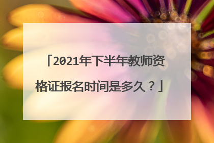2021年下半年教师资格证报名时间是多久?