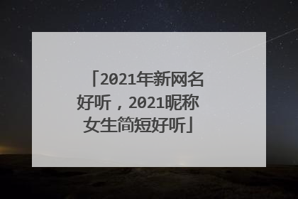 2021年新网名好听,2021昵称女生简短好听