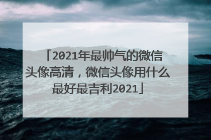 2021年最帅气的微信头像高清，微信头像用什么最好最吉利2021