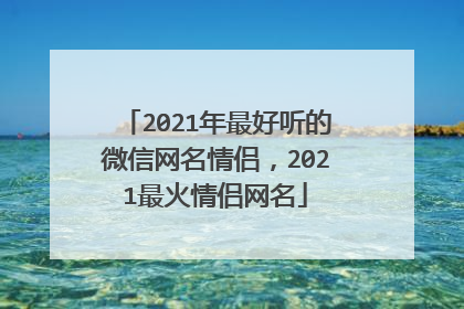 2021年最好听的微信网名情侣，2021最火情侣网名