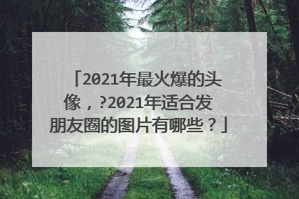 2021年最火爆的头像，?2021年适合发朋友圈的图片有哪些？