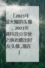2021年最火爆的头像，2021年刷抖音分享处之前老跳出好友头像,现在