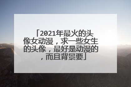 2021年最火的头像女动漫,求一些女生的头像,最好是动漫的,而且背景要