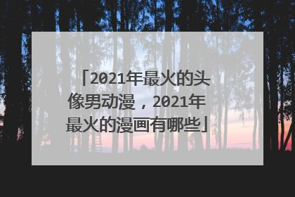 2021年最火的头像男动漫，2021年最火的漫画有哪些