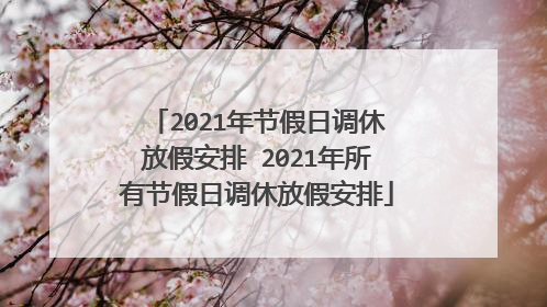 2021年节假日调休放假安排 2021年所有节假日调休放假安排
