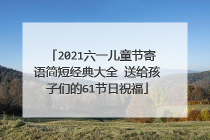 2021六一儿童节寄语简短经典大全 送给孩子们的61节日祝福