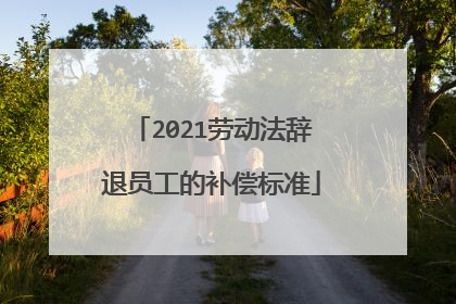 2021劳动法辞退员工的补偿标准