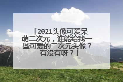2021头像可爱呆萌二次元，谁能给我一些可爱的二次元头像？ 有没有呀？