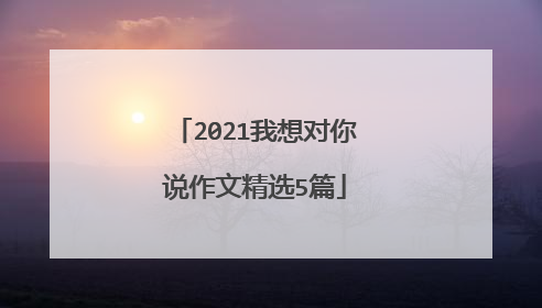 2021我想对你说作文精选5篇
