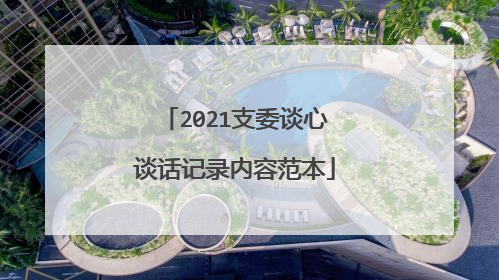 2021支委谈心谈话记录内容范本