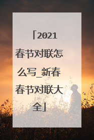 2021春节对联怎么写_新春春节对联大全