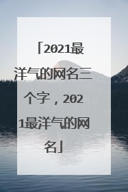 2021最洋气的网名三个字，2021最洋气的网名