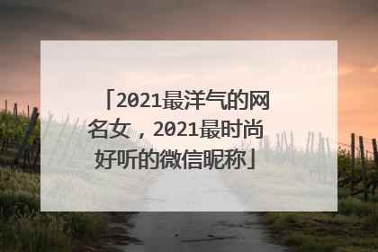 2021最洋气的网名女，2021最时尚好听的微信昵称