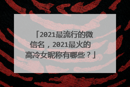 2021最流行的微信名,2021最火的高冷女昵称有哪些?