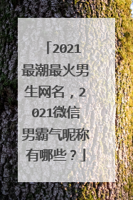 2021最潮最火男生网名，2021微信男霸气昵称有哪些？