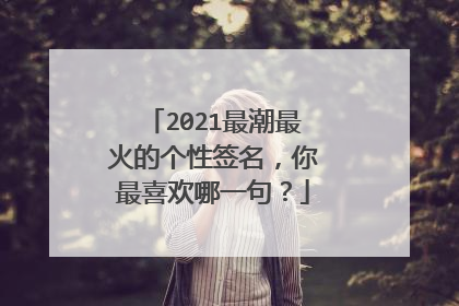 2021最潮最火的个性签名,你最喜欢哪一句?