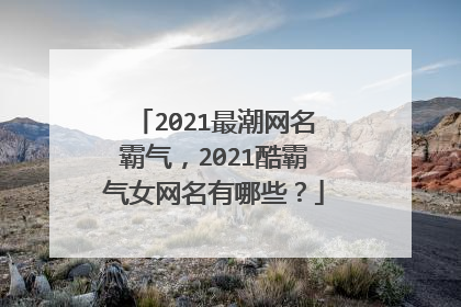 2021最潮网名霸气，2021酷霸气女网名有哪些？