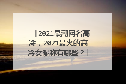 2021最潮网名高冷,2021最火的高冷女昵称有哪些?