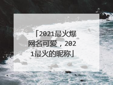 2021最火爆网名可爱，2021最火的昵称