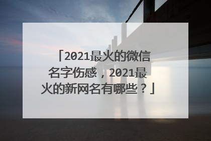 2021最火的微信名字伤感,2021最火的新网名有哪些?