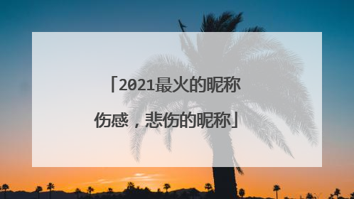 2021最火的昵称伤感，悲伤的昵称