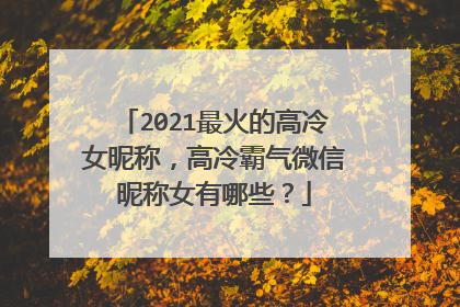 2021最火的高冷女昵称,高冷霸气微信昵称女有哪些?