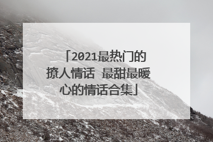 2021最热门的撩人情话 最甜最暖心的情话合集