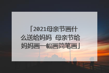 2021母亲节画什么送给妈妈 母亲节给妈妈画一幅画简笔画