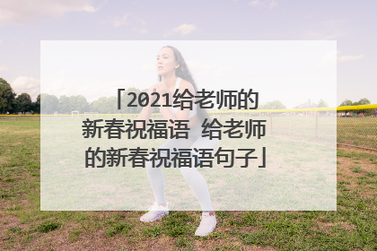 2021给老师的新春祝福语 给老师的新春祝福语句子