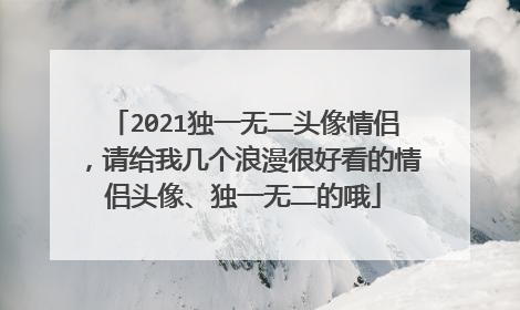 2021独一无二头像情侣，请给我几个浪漫很好看的情侣头像、独一无二的哦