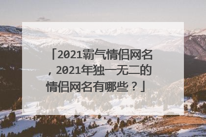 2021霸气情侣网名，2021年独一无二的情侣网名有哪些？