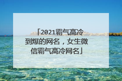 2021霸气高冷到爆的网名，女生微信霸气高冷网名