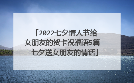 2022七夕情人节给女朋友的贺卡祝福语5篇_七夕送女朋友的情话