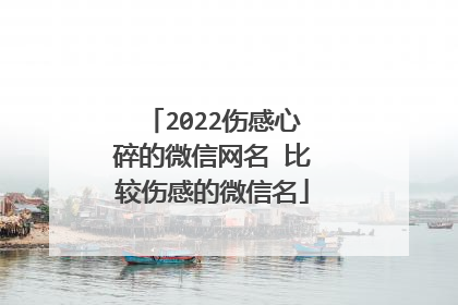 2022伤感心碎的微信网名 比较伤感的微信名