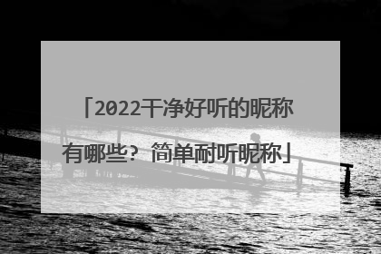 2022干净好听的昵称有哪些? 简单耐听昵称