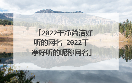 2022干净简洁好听的网名 2022干净好听的昵称网名