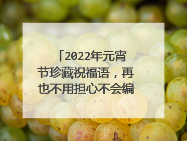 2022年元宵节珍藏祝福语,再也不用担心不会编祝福短信了