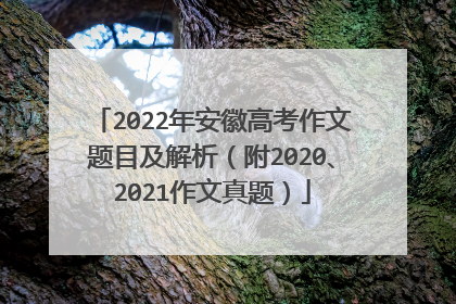 2022年安徽高考作文题目及解析（附2020、2021作文真题）