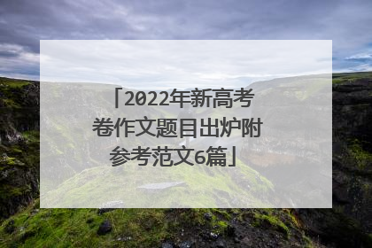 2022年新高考Ⅰ卷作文题目出炉附参考范文6篇