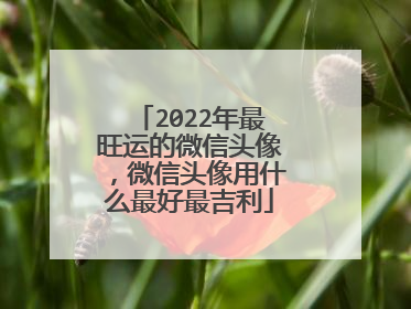 2022年最旺运的微信头像,微信头像用什么最好最吉利