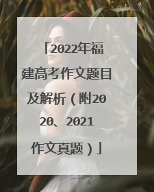 2022年福建高考作文题目及解析(附2020、2021作文真题)