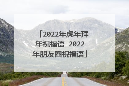 2022年虎年拜年祝福语 2022年朋友圈祝福语