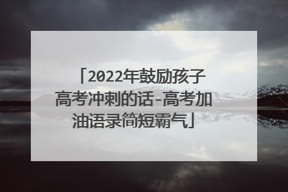 2022年鼓励孩子高考冲刺的话-高考加油语录简短霸气